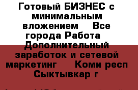 Готовый БИЗНЕС с минимальным вложением! - Все города Работа » Дополнительный заработок и сетевой маркетинг   . Коми респ.,Сыктывкар г.